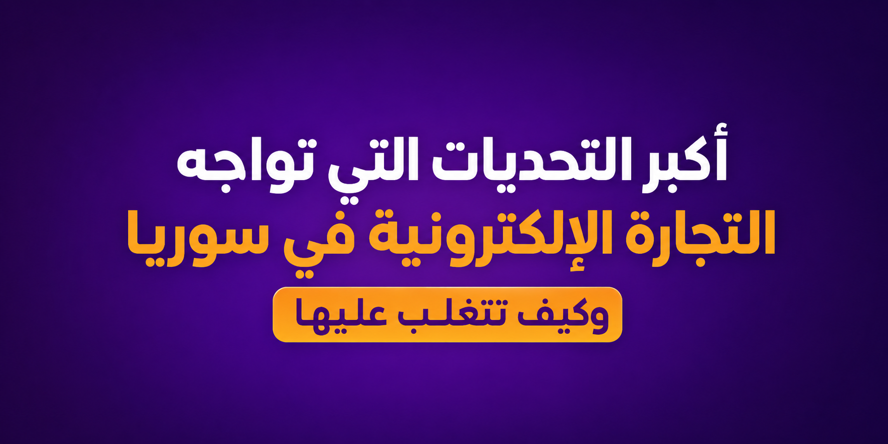 أكبر التحديات التي تواجه التجارة الإلكترونية في سوريا وكيف تتغلب عليها